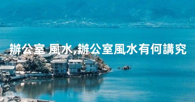 辦公室 風水,辦公室風水有何講究